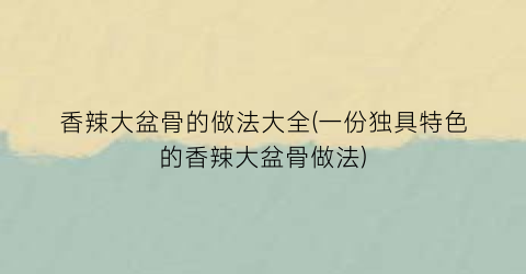 “香辣大盆骨的做法大全(一份独具特色的香辣大盆骨做法)