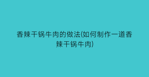 香辣干锅牛肉的做法(如何制作一道香辣干锅牛肉)