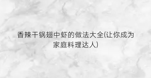 “香辣干锅翅中虾的做法大全(让你成为家庭料理达人)