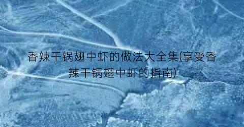 “香辣干锅翅中虾的做法大全集(享受香辣干锅翅中虾的指南)