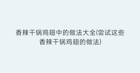 “香辣干锅鸡翅中的做法大全(尝试这些香辣干锅鸡翅的做法)