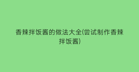 “香辣拌饭酱的做法大全(尝试制作香辣拌饭酱)