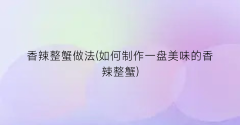 “香辣整蟹做法(如何制作一盘美味的香辣整蟹)