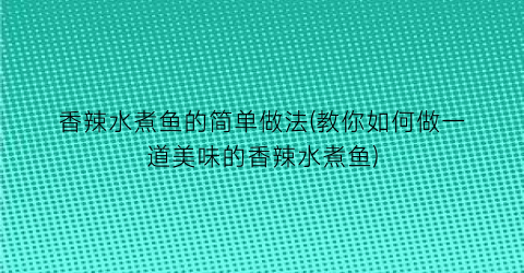 香辣水煮鱼的简单做法(教你如何做一道美味的香辣水煮鱼)