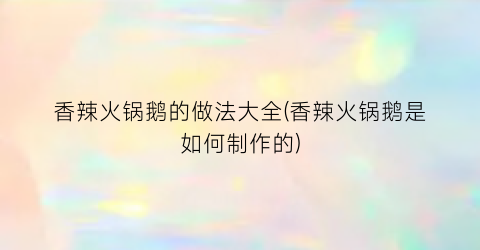 香辣火锅鹅的做法大全(香辣火锅鹅是如何制作的)