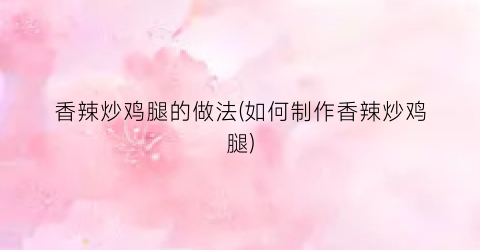 香辣炒鸡腿的做法(如何制作香辣炒鸡腿)
