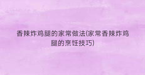 香辣炸鸡腿的家常做法(家常香辣炸鸡腿的烹饪技巧)