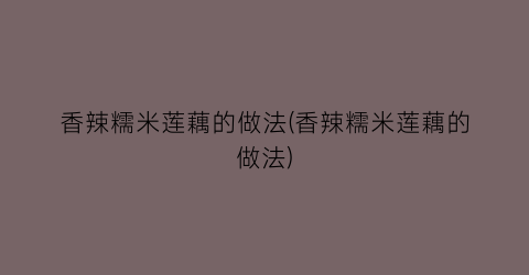 香辣糯米莲藕的做法(香辣糯米莲藕的做法)