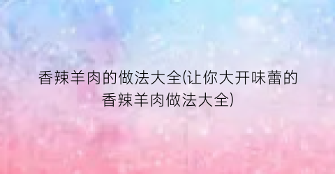 香辣羊肉的做法大全(让你大开味蕾的香辣羊肉做法大全)