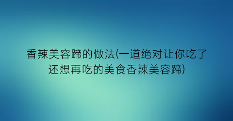 “香辣美容蹄的做法(一道绝对让你吃了还想再吃的美食香辣美容蹄)