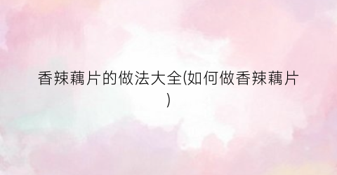 香辣藕片的做法大全(如何做香辣藕片)