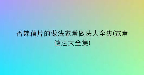 “香辣藕片的做法家常做法大全集(家常做法大全集)