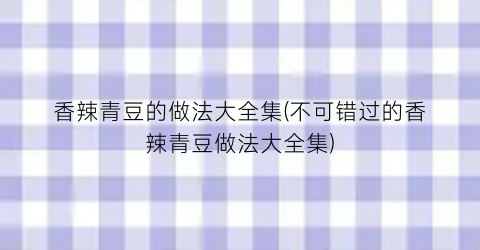 “香辣青豆的做法大全集(不可错过的香辣青豆做法大全集)