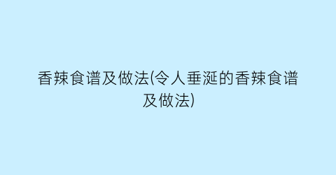 香辣食谱及做法(令人垂涎的香辣食谱及做法)