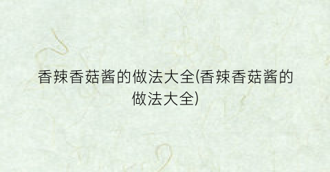 香辣香菇酱的做法大全(香辣香菇酱的做法大全)