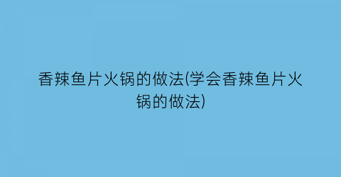 “香辣鱼片火锅的做法(学会香辣鱼片火锅的做法)