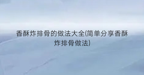 香酥炸排骨的做法大全(简单分享香酥炸排骨做法)