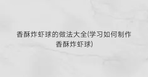 “香酥炸虾球的做法大全(学习如何制作香酥炸虾球)