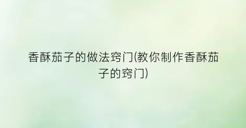 “香酥茄子的做法窍门(教你制作香酥茄子的窍门)