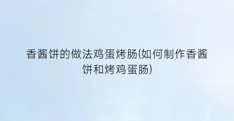 “香酱饼的做法鸡蛋烤肠(如何制作香酱饼和烤鸡蛋肠)