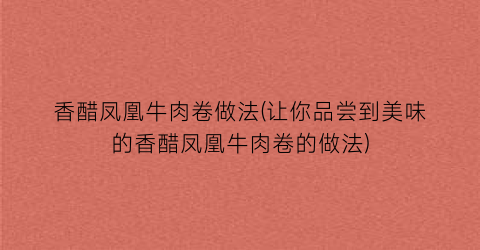 香醋凤凰牛肉卷做法(让你品尝到美味的香醋凤凰牛肉卷的做法)