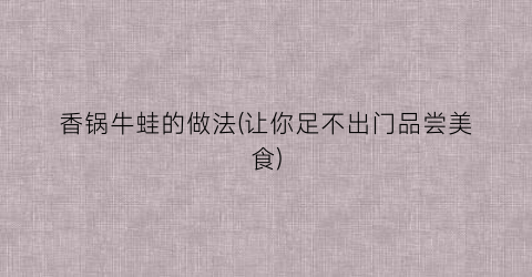 香锅牛蛙的做法(让你足不出门品尝美食)