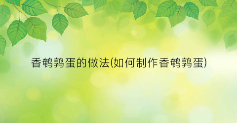 香鹌鹑蛋的做法(如何制作香鹌鹑蛋)
