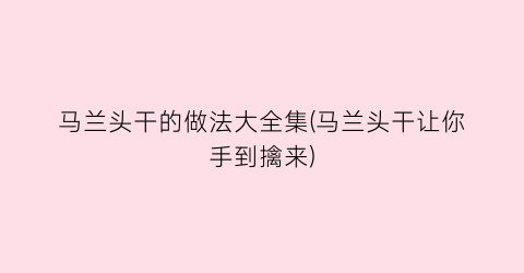 “马兰头干的做法大全集(马兰头干让你手到擒来)