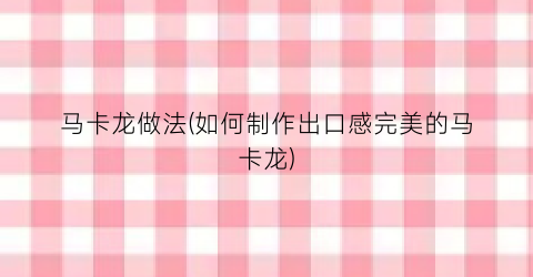 马卡龙做法(如何制作出口感完美的马卡龙)