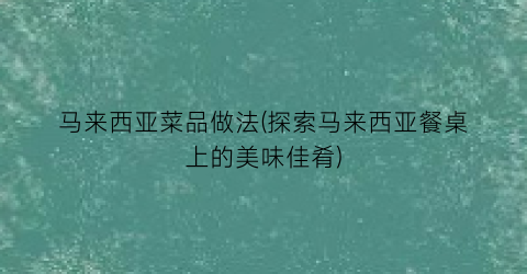 马来西亚菜品做法(探索马来西亚餐桌上的美味佳肴)