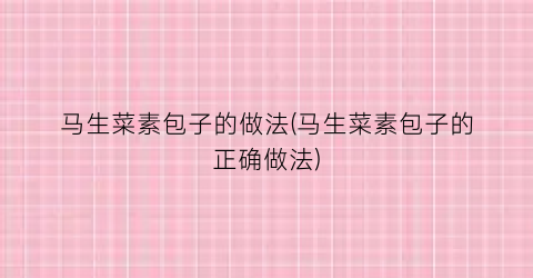 “马生菜素包子的做法(马生菜素包子的正确做法)