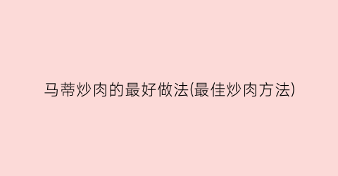 马蒂炒肉的最好做法(最佳炒肉方法)