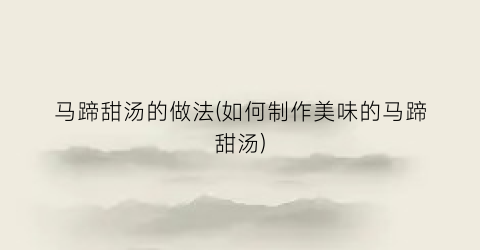 马蹄甜汤的做法(如何制作美味的马蹄甜汤)