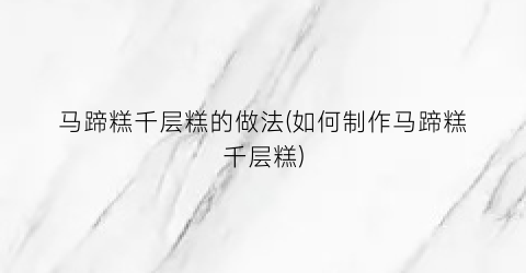 马蹄糕千层糕的做法(如何制作马蹄糕千层糕)