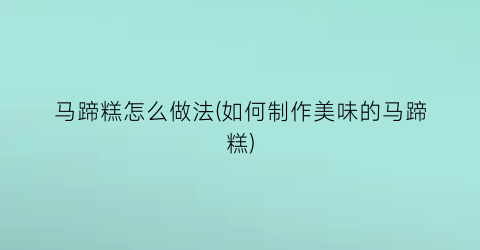马蹄糕怎么做法(如何制作美味的马蹄糕)