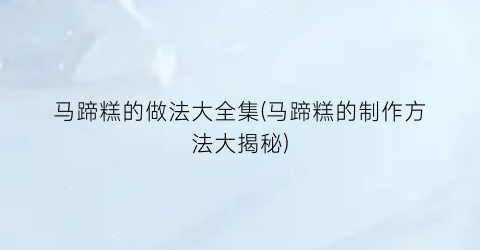 马蹄糕的做法大全集(马蹄糕的制作方法大揭秘)