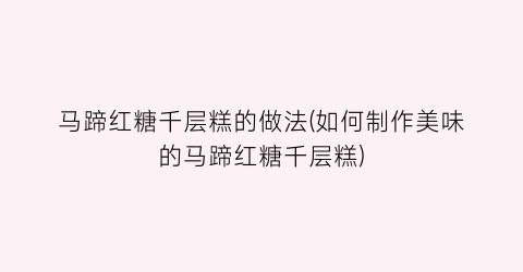 “马蹄红糖千层糕的做法(如何制作美味的马蹄红糖千层糕)