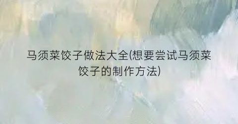 马须菜饺子做法大全(想要尝试马须菜饺子的制作方法)