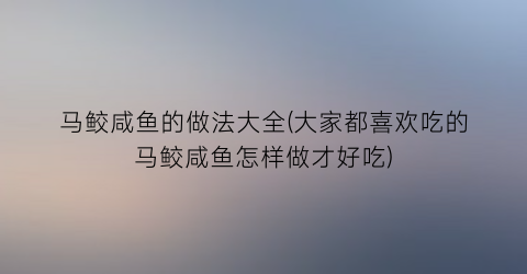 “马鲛咸鱼的做法大全(大家都喜欢吃的马鲛咸鱼怎样做才好吃)