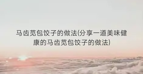 “马齿苋包饺子的做法(分享一道美味健康的马齿苋包饺子的做法)