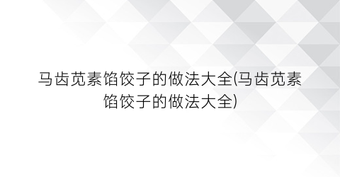 “马齿苋素馅饺子的做法大全(马齿苋素馅饺子的做法大全)