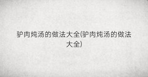 “驴肉炖汤的做法大全(驴肉炖汤的做法大全)