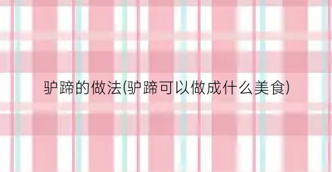 驴蹄的做法(驴蹄可以做成什么美食)