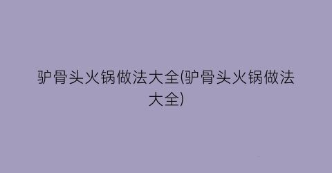 驴骨头火锅做法大全(驴骨头火锅做法大全)
