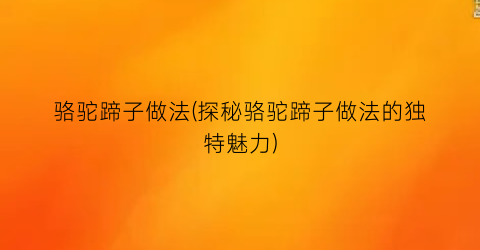 “骆驼蹄子做法(探秘骆驼蹄子做法的独特魅力)