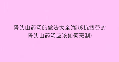 “骨头山药汤的做法大全(能够抗疲劳的骨头山药汤应该如何烹制)