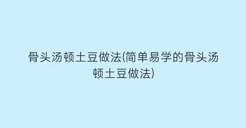 骨头汤顿土豆做法(简单易学的骨头汤顿土豆做法)