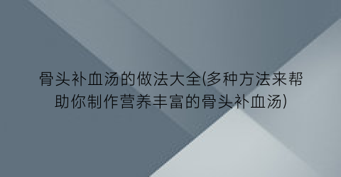 骨头补血汤的做法大全(多种方法来帮助你制作营养丰富的骨头补血汤)