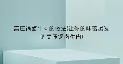 高压锅卤牛肉的做法(让你的味蕾爆发的高压锅卤牛肉)