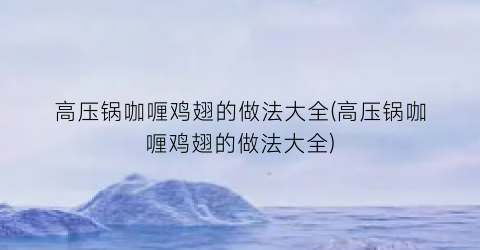 高压锅咖喱鸡翅的做法大全(高压锅咖喱鸡翅的做法大全)